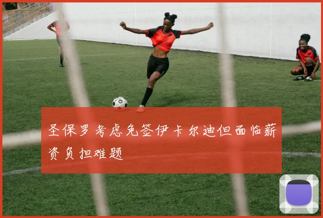 圣保罗考虑免签伊卡尔迪但面临薪资负担难题