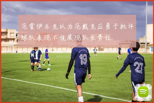 范霍伊东克认为范戴克应勇于批评球队表现不佳展现队长责任