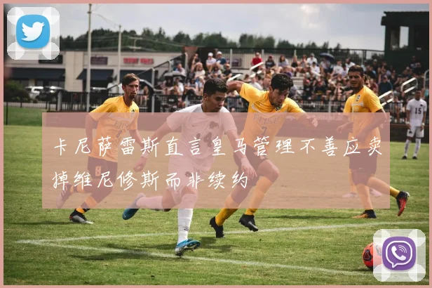 卡尼萨雷斯直言皇马管理不善应卖掉维尼修斯而非续约