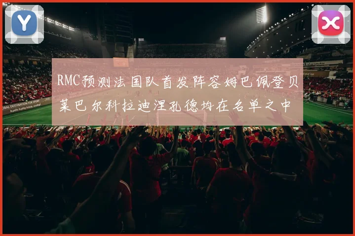RMC预测法国队首发阵容姆巴佩登贝莱巴尔科拉迪涅孔德均在名单之中